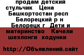 продам детский стульчик › Цена ­ 1 800 - Башкортостан респ., Белорецкий р-н, Белорецк г. Дети и материнство » Качели, шезлонги, ходунки   